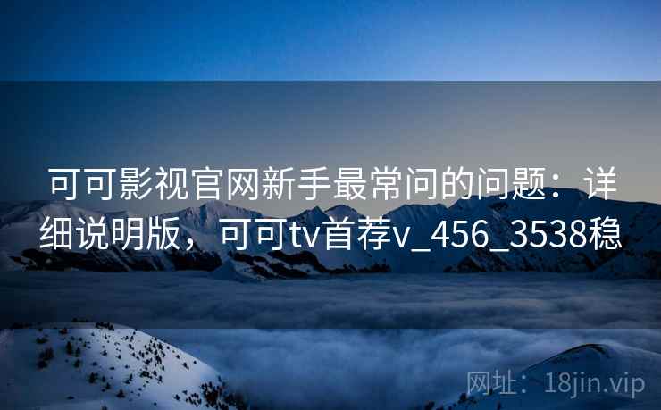 可可影视官网新手最常问的问题：详细说明版，可可tv首荐v_456_3538稳