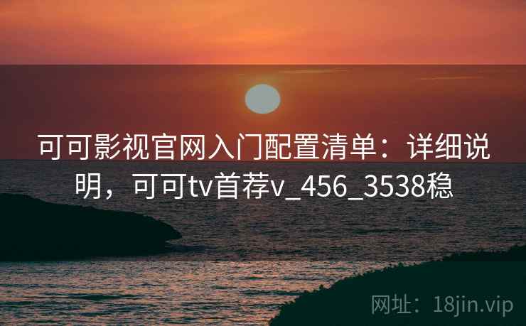 可可影视官网入门配置清单:详细说明,可可tv首荐v_456_3538稳 可可影视官网入门配置清单:详细说明,可可tv首荐v_456_3538稳