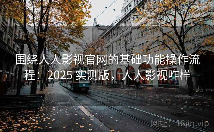 围绕人人影视官网的基础功能操作流程：2025 实测版，人人影视咋样