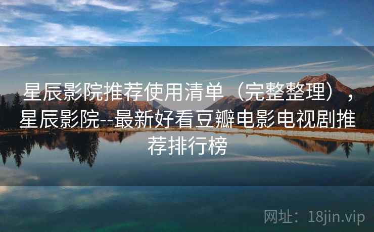 星辰影院推荐使用清单（完整整理），星辰影院--最新好看豆瓣电影电视剧推荐排行榜