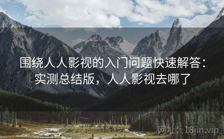 围绕人人影视的入门问题快速解答：实测总结版，人人影视去哪了