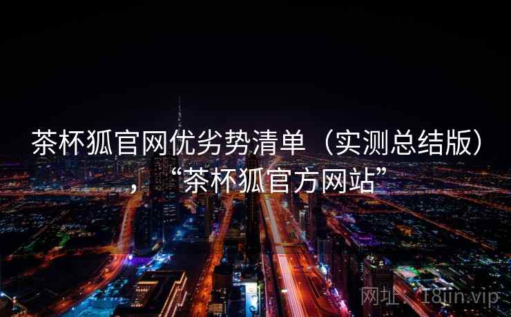 茶杯狐官网优劣势清单（实测总结版），“茶杯狐官方网站”