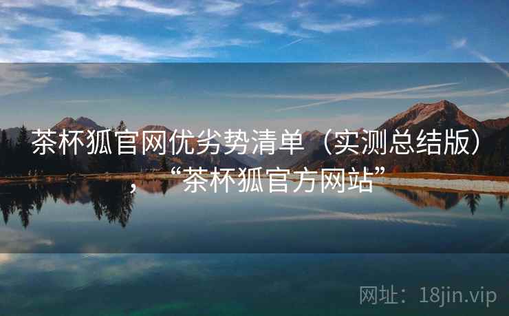 茶杯狐官网优劣势清单（实测总结版），“茶杯狐官方网站”