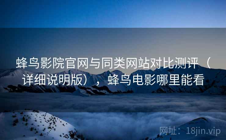 蜂鸟影院官网与同类网站对比测评（详细说明版），蜂鸟电影哪里能看