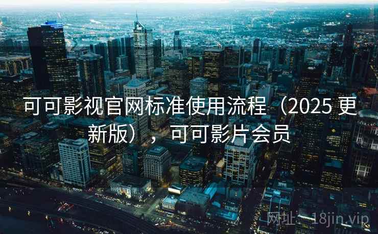 可可影视官网标准使用流程（2025 更新版），可可影片会员
