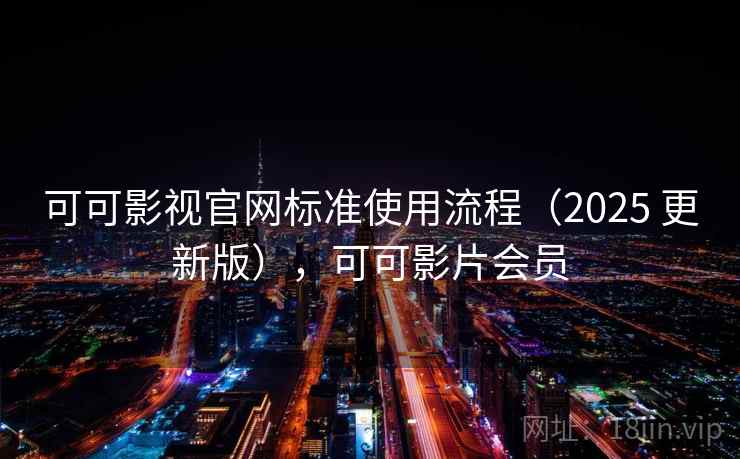 可可影视官网标准使用流程（2025 更新版），可可影片会员