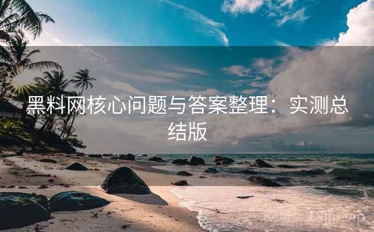 黑料网核心问题与答案整理：实测总结版
