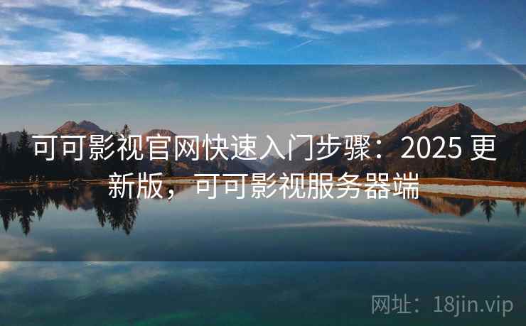 可可影视官网快速入门步骤：2025 更新版，可可影视服务器端