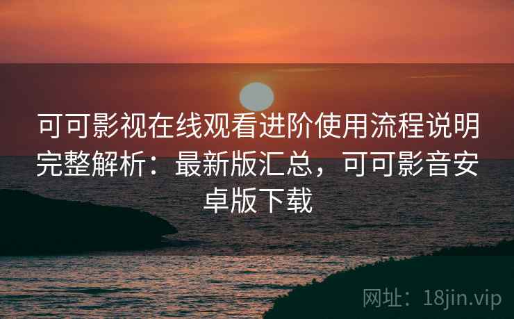 可可影视在线观看进阶使用流程说明完整解析：最新版汇总，可可影音安卓版下载