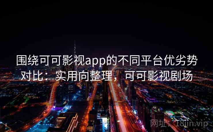 围绕可可影视app的不同平台优劣势对比：实用向整理，可可影视剧场