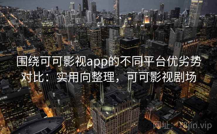 围绕可可影视app的不同平台优劣势对比：实用向整理，可可影视剧场
