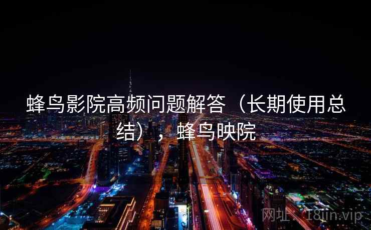 蜂鸟影院高频问题解答（长期使用总结），蜂鸟映院