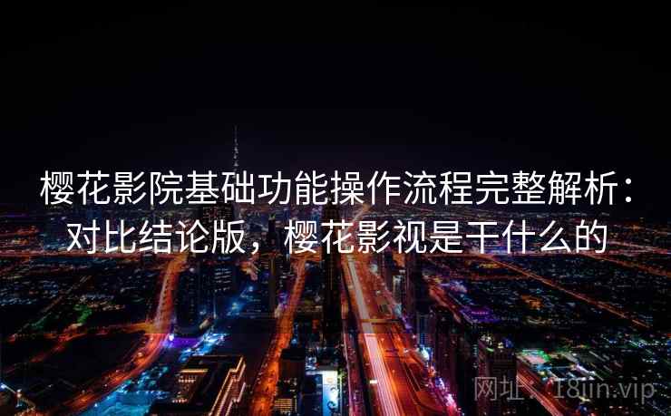 樱花影院基础功能操作流程完整解析：对比结论版，樱花影视是干什么的