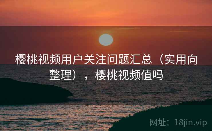 樱桃视频用户关注问题汇总（实用向整理），樱桃视频值吗