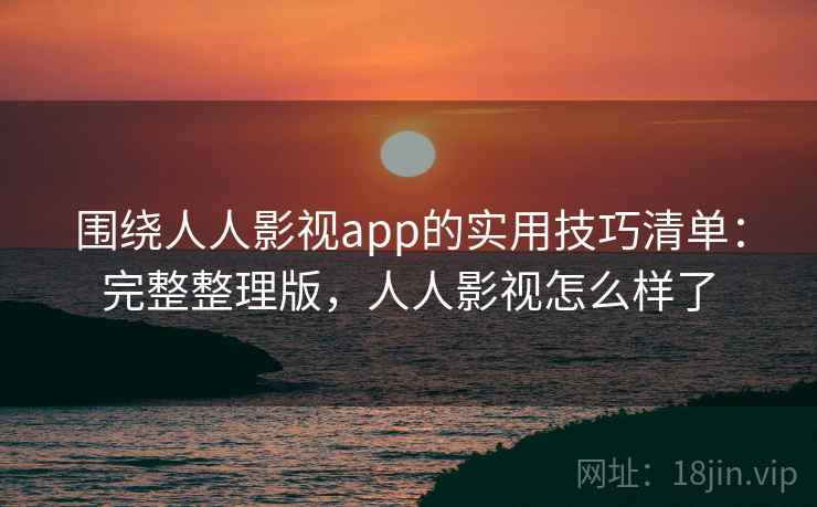 围绕人人影视app的实用技巧清单：完整整理版，人人影视怎么样了