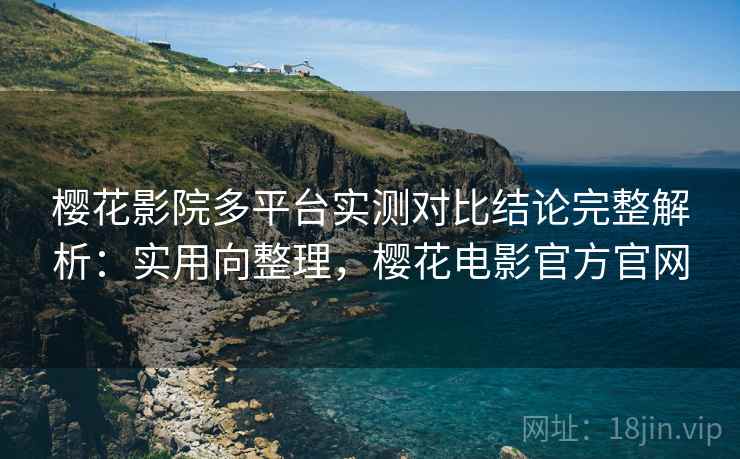 樱花影院多平台实测对比结论完整解析：实用向整理，樱花电影官方官网
