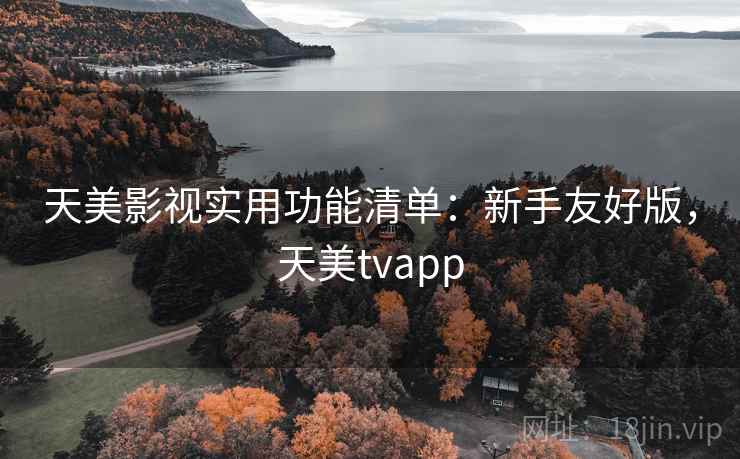 天美影视实用功能清单：新手友好版，天美tvapp