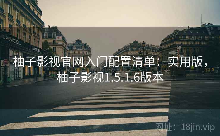 柚子影视官网入门配置清单：实用版，柚子影视1.5.1.6版本