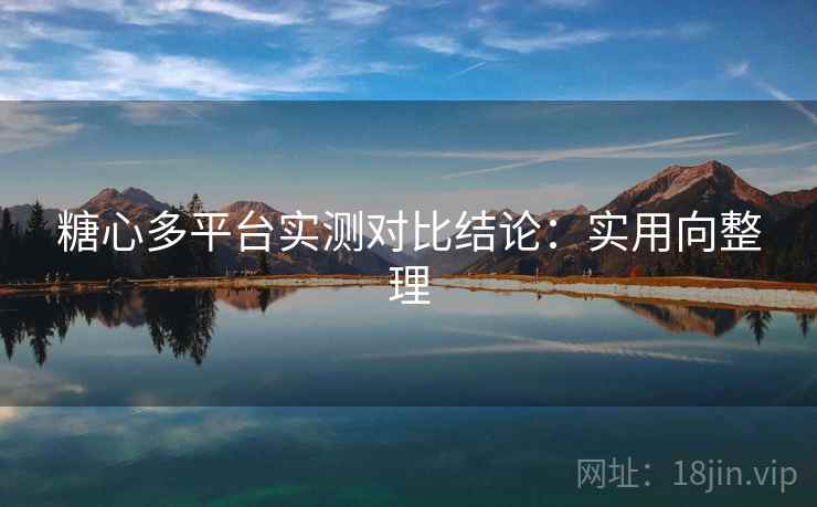 糖心多平台实测对比结论：实用向整理