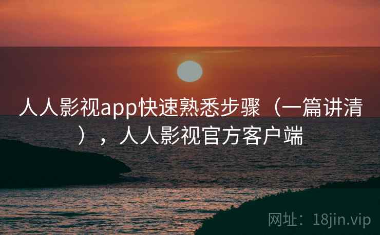 人人影视app快速熟悉步骤（一篇讲清），人人影视官方客户端