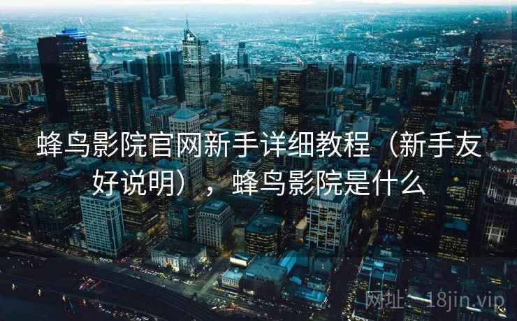 蜂鸟影院官网新手详细教程（新手友好说明），蜂鸟影院是什么
