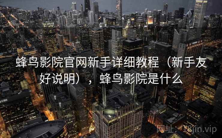 蜂鸟影院官网新手详细教程(新手友好说明),蜂鸟影院是什么 蜂鸟影院官网新手详细教程(新手友好说明),蜂鸟影院是什么