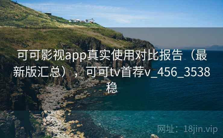 可可影视app真实使用对比报告（最新版汇总），可可tv首荐v_456_3538稳