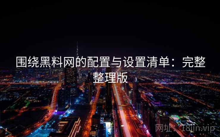 围绕黑料网的配置与设置清单:完整整理版 围绕黑料网的配置与设置清单:完整整理版