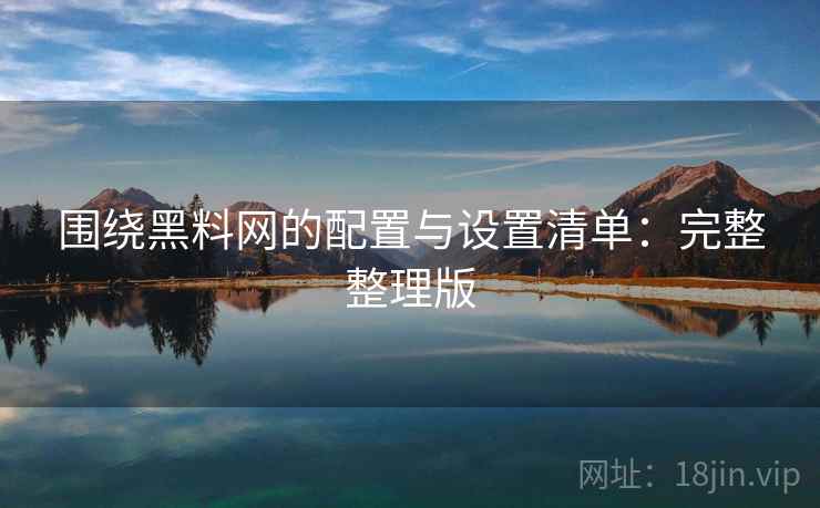 围绕黑料网的配置与设置清单:完整整理版 围绕黑料网的配置与设置清单:完整整理版