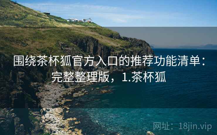 围绕茶杯狐官方入口的推荐功能清单：完整整理版，1.茶杯狐