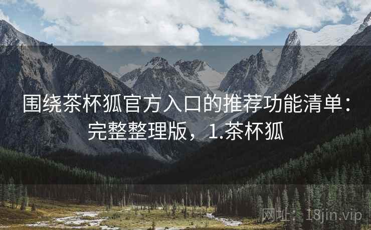 围绕茶杯狐官方入口的推荐功能清单:完整整理版,1.茶杯狐 围绕茶杯狐官方入口的推荐功能清单:完整整理版,1.茶杯狐
