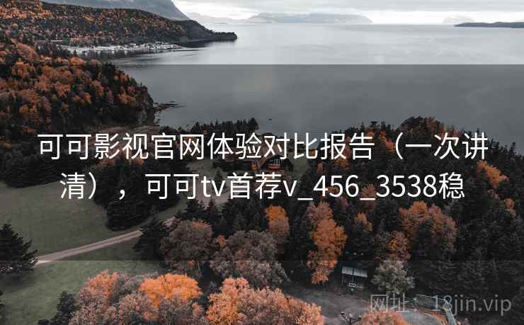 可可影视官网体验对比报告(一次讲清),可可tv首荐v_456_3538稳 可可影视官网体验对比报告(一次讲清),可可tv首荐v_456_3538稳