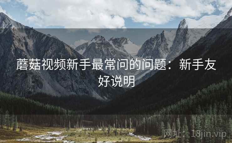 蘑菇视频新手最常问的问题:新手友好说明 蘑菇视频新手最常问的问题:新手友好说明