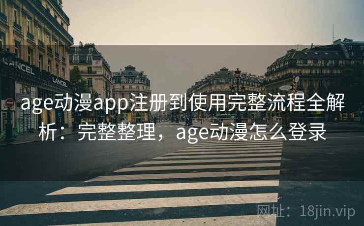 age动漫app注册到使用完整流程全解析：完整整理，age动漫怎么登录