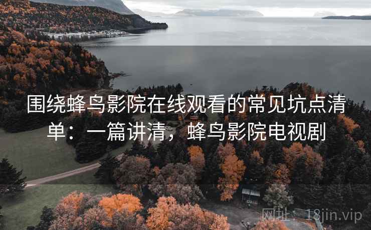 围绕蜂鸟影院在线观看的常见坑点清单：一篇讲清，蜂鸟影院电视剧