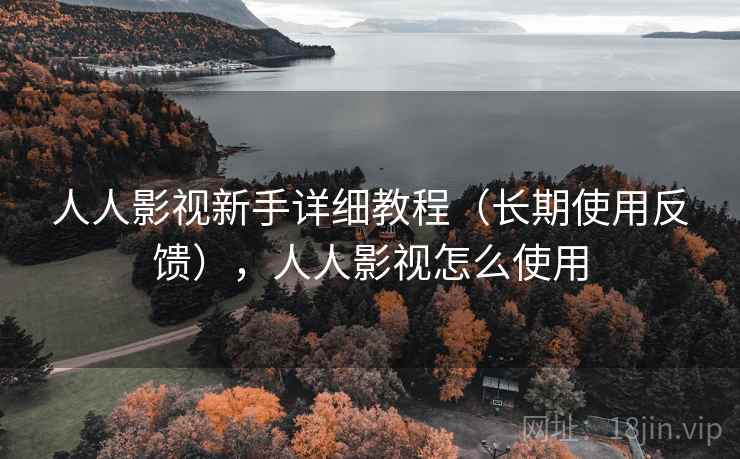 人人影视新手详细教程（长期使用反馈），人人影视怎么使用