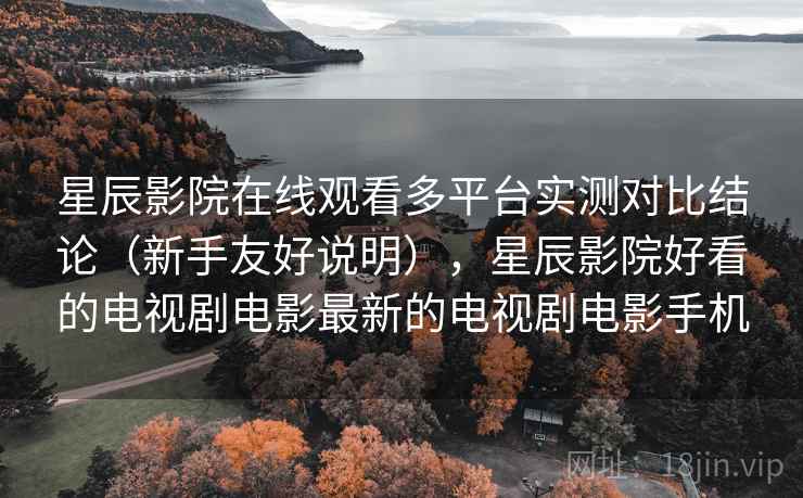 星辰影院在线观看多平台实测对比结论（新手友好说明），星辰影院好看的电视剧电影最新的电视剧电影手机