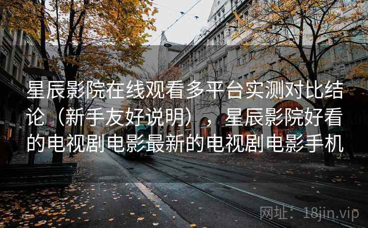 星辰影院在线观看多平台实测对比结论(新手友好说明),星辰影院好看的电视剧电影最新的电视剧电影手机 星辰影院在线观看多平台实测对比结论(新手友好说明),星辰影院好看的电视剧电影最新的电视剧电影手机