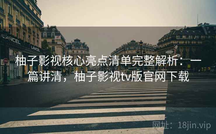 柚子影视核心亮点清单完整解析：一篇讲清，柚子影视tv版官网下载