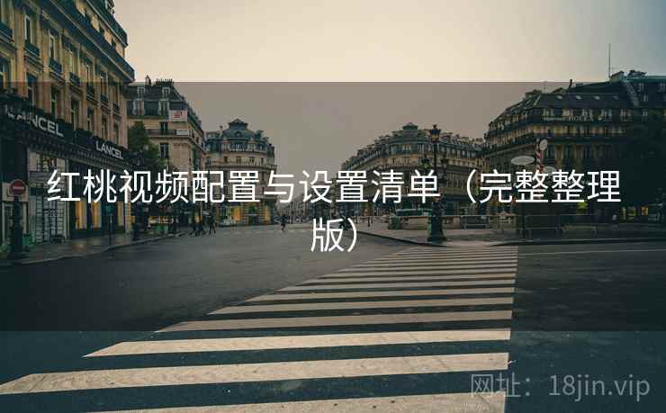 红桃视频配置与设置清单（完整整理版）