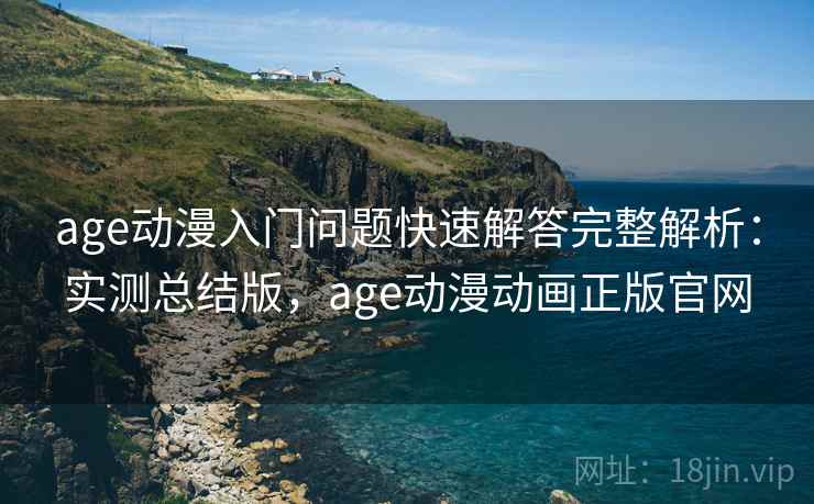 age动漫入门问题快速解答完整解析：实测总结版，age动漫动画正版官网