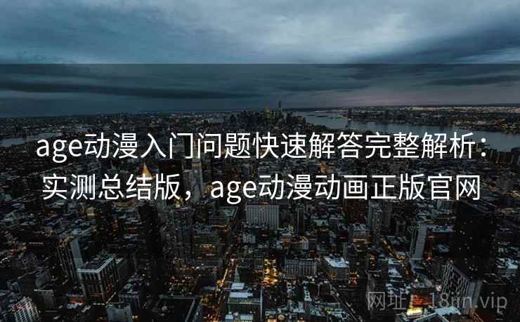 age动漫入门问题快速解答完整解析:实测总结版,age动漫动画正版官网 age动漫入门问题快速解答完整解析:实测总结版,age动漫动画正版官网
