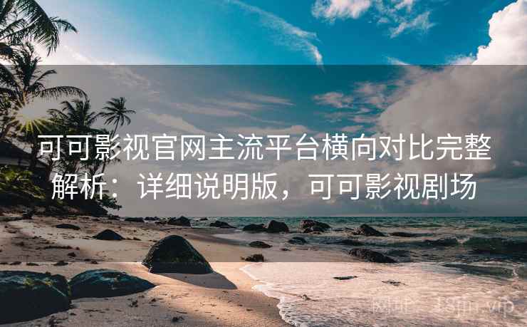 可可影视官网主流平台横向对比完整解析:详细说明版,可可影视剧场 可可影视官网主流平台横向对比完整解析:详细说明版,可可影视剧场