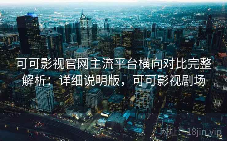 可可影视官网主流平台横向对比完整解析：详细说明版，可可影视剧场