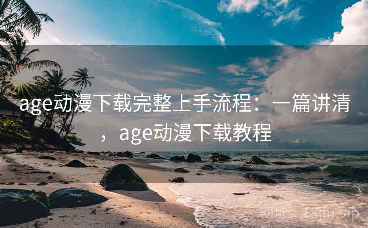 age动漫下载完整上手流程：一篇讲清，age动漫下载教程