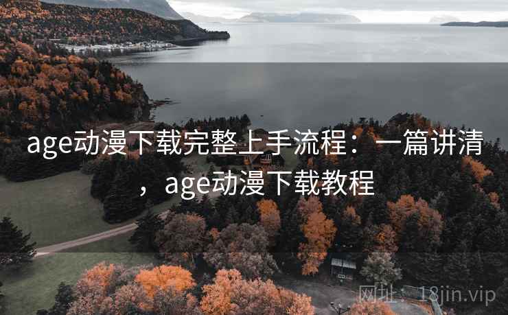 age动漫下载完整上手流程：一篇讲清，age动漫下载教程
