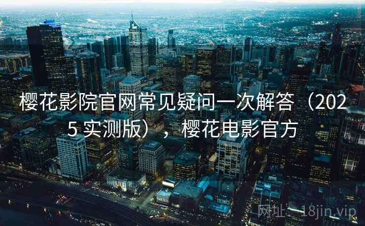 樱花影院官网常见疑问一次解答（2025 实测版），樱花电影官方