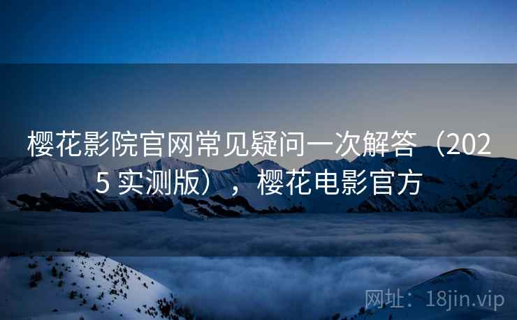 樱花影院官网常见疑问一次解答(2025 实测版),樱花电影官方 樱花影院官网常见疑问一次解答(2025 实测版),樱花电影官方