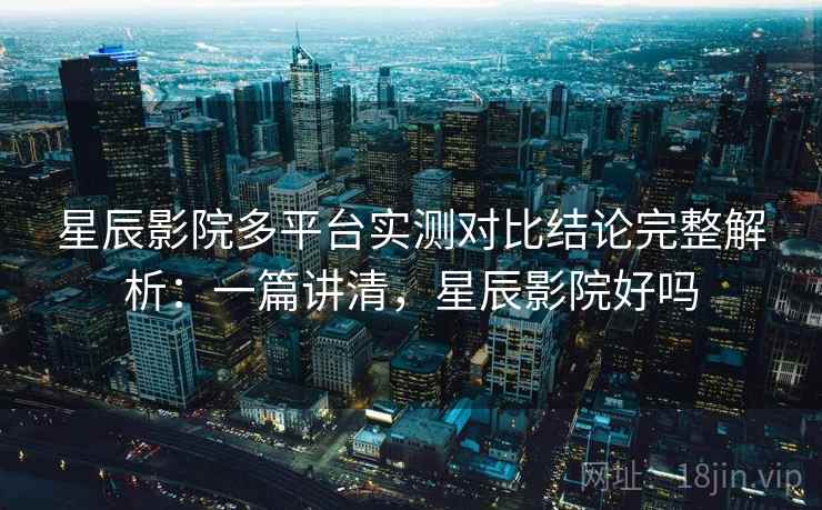 星辰影院多平台实测对比结论完整解析:一篇讲清,星辰影院好吗 星辰影院多平台实测对比结论完整解析:一篇讲清,星辰影院好吗