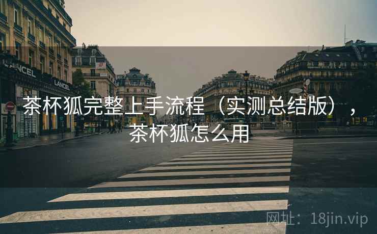 茶杯狐完整上手流程(实测总结版),茶杯狐怎么用 茶杯狐完整上手流程(实测总结版),茶杯狐怎么用